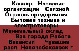 Кассир › Название организации ­ Связной › Отрасль предприятия ­ Бытовая техника и электротовары › Минимальный оклад ­ 35 000 - Все города Работа » Вакансии   . Чувашия респ.,Новочебоксарск г.